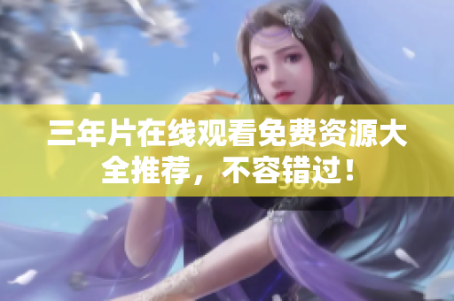 三年片在线观看免费资源大全推荐，不容错过！