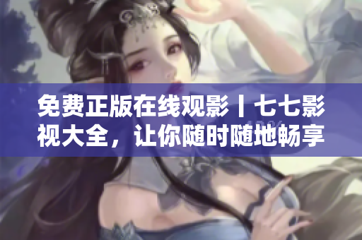 免费正版在线观影丨七七影视大全，让你随时随地畅享电影世界