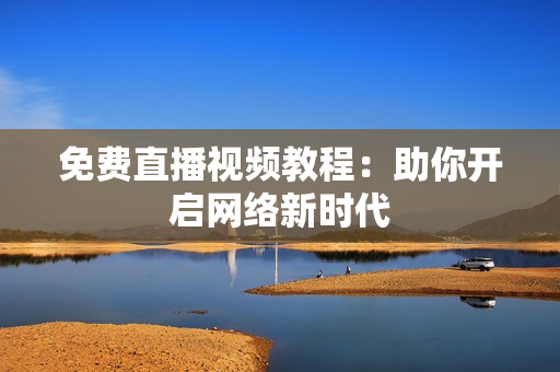 免费直播视频教程：助你开启网络新时代