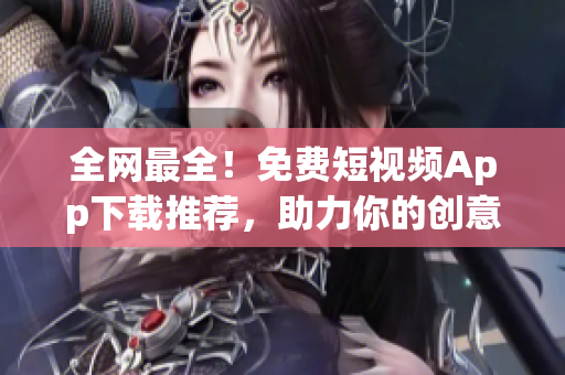全网最全！免费短视频App下载推荐，助力你的创意营销！