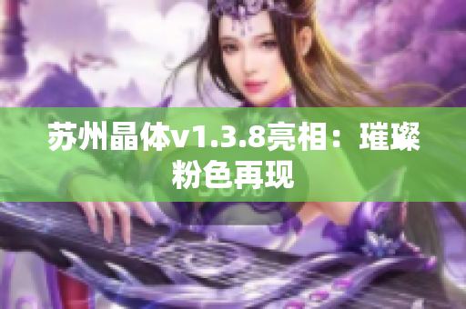 苏州晶体v1.3.8亮相：璀璨粉色再现