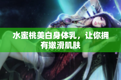 水蜜桃美白身体乳，让你拥有嫩滑肌肤