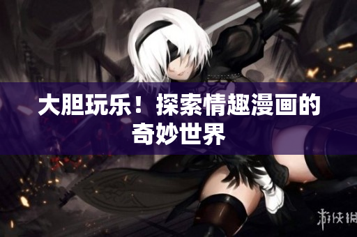 大胆玩乐！探索情趣漫画的奇妙世界
