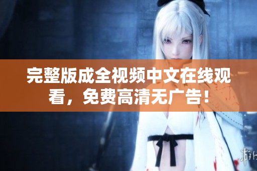 完整版成全视频中文在线观看，免费高清无广告！