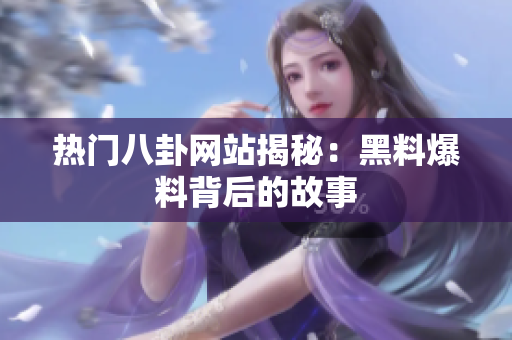 热门八卦网站揭秘：黑料爆料背后的故事