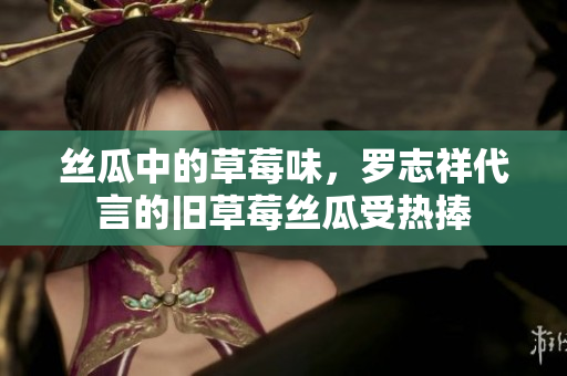 丝瓜中的草莓味，罗志祥代言的旧草莓丝瓜受热捧