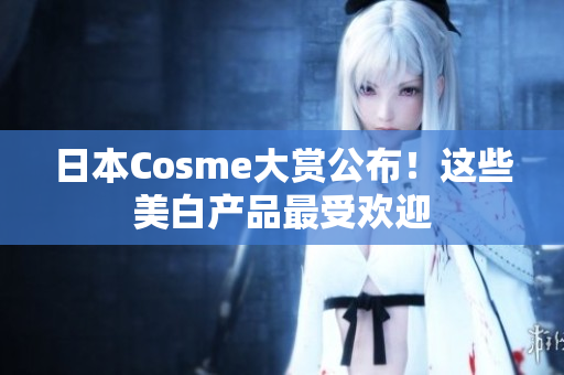 日本Cosme大赏公布！这些美白产品最受欢迎