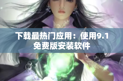 下载最热门应用：使用9.1免费版安装软件