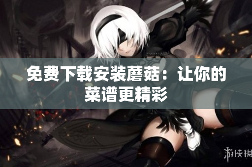 免费下载安装蘑菇：让你的菜谱更精彩