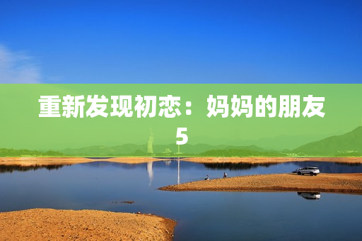 重新发现初恋：妈妈的朋友5