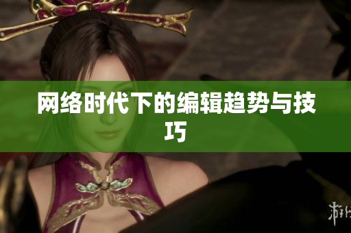 网络时代下的编辑趋势与技巧