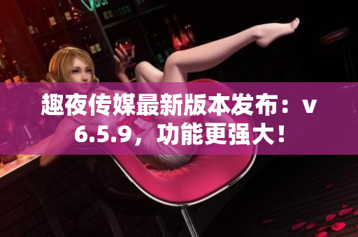趣夜传媒最新版本发布：v6.5.9，功能更强大！