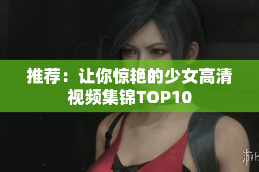 推荐：让你惊艳的少女高清视频集锦TOP10