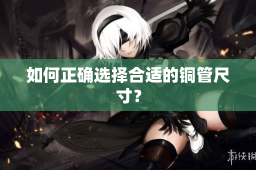 如何正确选择合适的铜管尺寸？