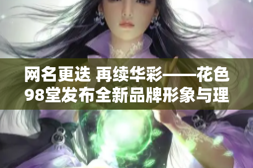 网名更迭 再续华彩——花色98堂发布全新品牌形象与理念