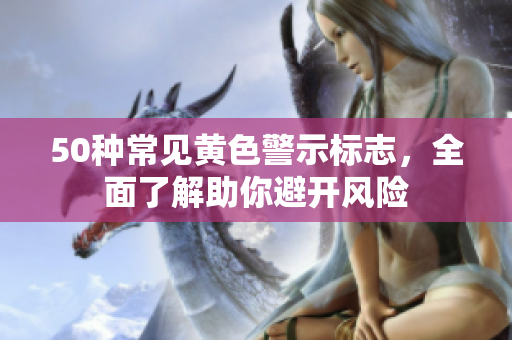 50种常见黄色警示标志，全面了解助你避开风险