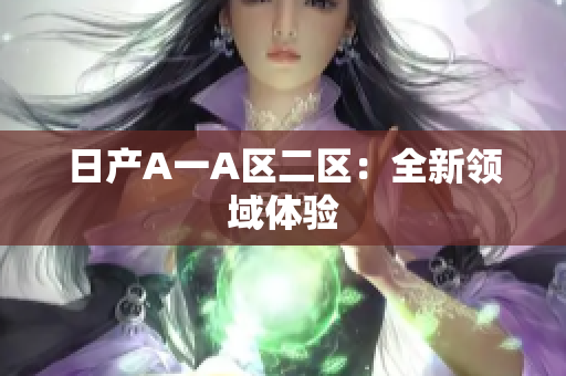 日产A一A区二区：全新领域体验