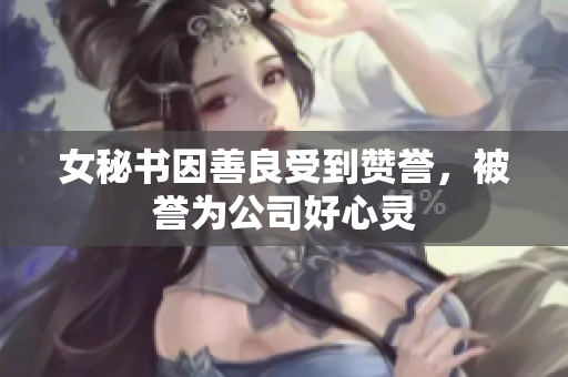 女秘书因善良受到赞誉，被誉为公司好心灵
