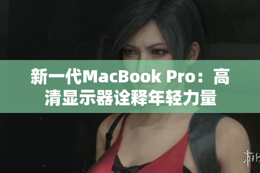 新一代MacBook Pro：高清显示器诠释年轻力量