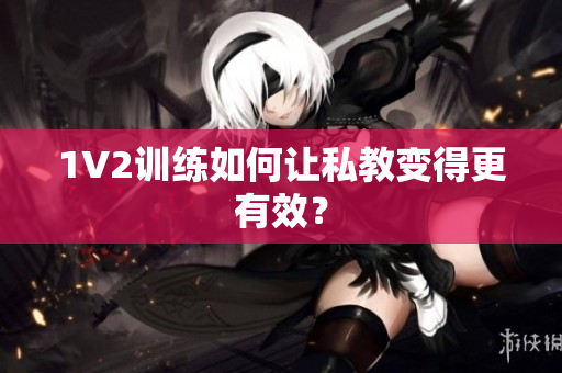 1V2训练如何让私教变得更有效？