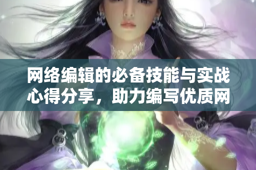 网络编辑的必备技能与实战心得分享，助力编写优质网络文章