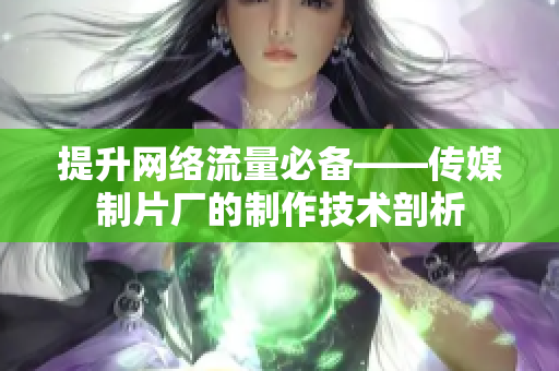 提升网络流量必备——传媒制片厂的制作技术剖析