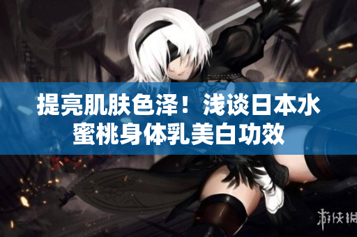 提亮肌肤色泽！浅谈日本水蜜桃身体乳美白功效