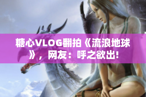 糖心VLOG翻拍《流浪地球》，网友：呼之欲出!