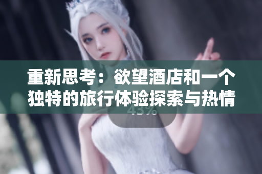 重新思考：欲望酒店和一个独特的旅行体验探索与热情：欲望酒店的独特之旅