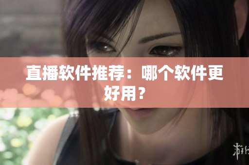 直播软件推荐：哪个软件更好用？