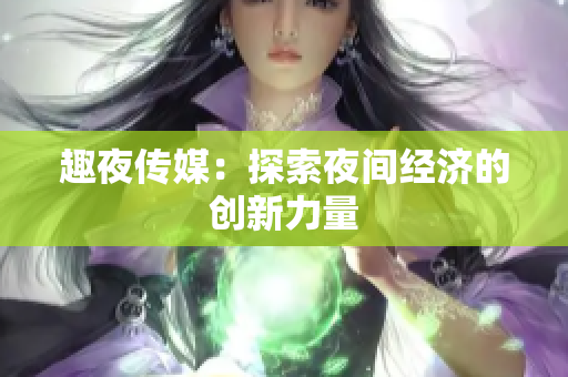 趣夜传媒：探索夜间经济的创新力量
