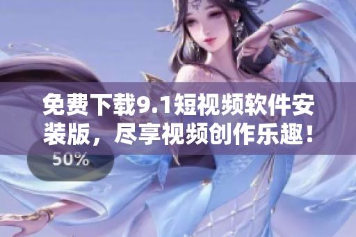 免费下载9.1短视频软件安装版，尽享视频创作乐趣！