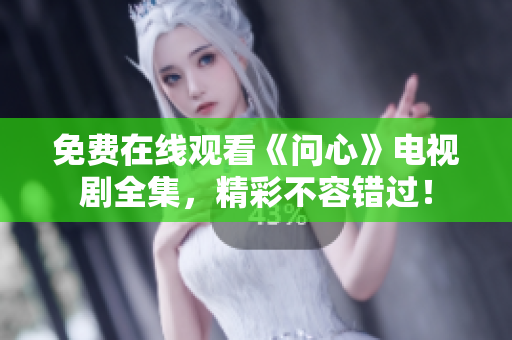 免费在线观看《问心》电视剧全集，精彩不容错过！