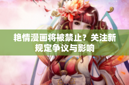 艳情漫画将被禁止？关注新规定争议与影响