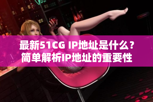 最新51CG IP地址是什么？简单解析IP地址的重要性