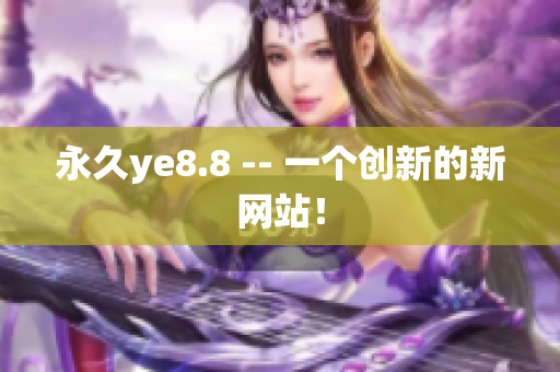 永久ye8.8 -- 一个创新的新网站！