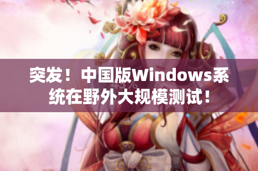 突发！中国版Windows系统在野外大规模测试！