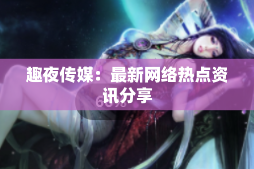 趣夜传媒：最新网络热点资讯分享