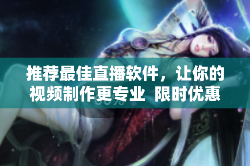 推荐最佳直播软件，让你的视频制作更专业  限时优惠！