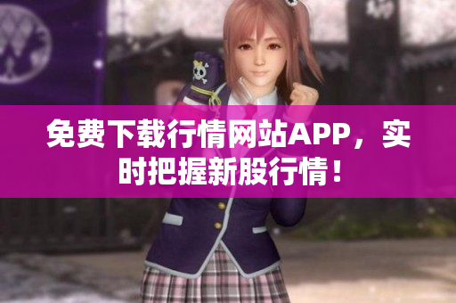 免费下载行情网站APP，实时把握新股行情！