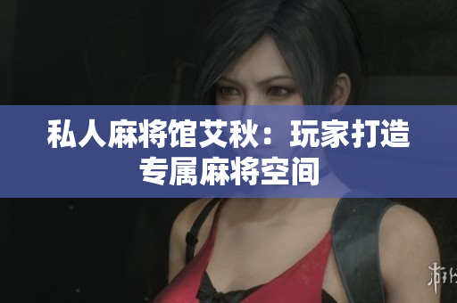 私人麻将馆艾秋：玩家打造专属麻将空间