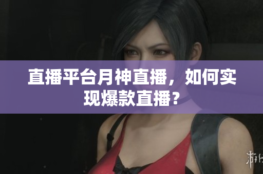 直播平台月神直播，如何实现爆款直播？