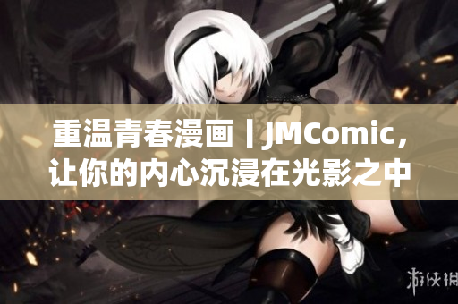 重温青春漫画丨JMComic，让你的内心沉浸在光影之中