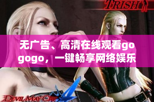无广告、高清在线观看gogogo，一键畅享网络娱乐！