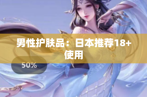 男性护肤品：日本推荐18+使用