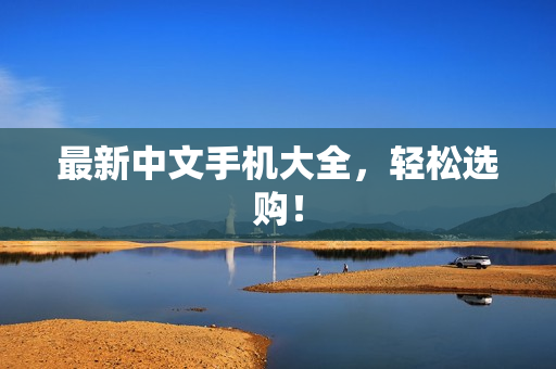 最新中文手机大全，轻松选购！