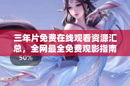 三年片免费在线观看资源汇总，全网最全免费观影指南