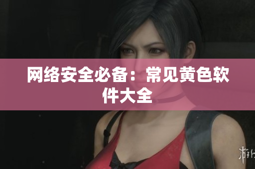 网络安全必备：常见黄色软件大全