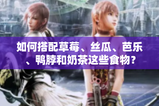 如何搭配草莓、丝瓜、芭乐、鸭脖和奶茶这些食物？