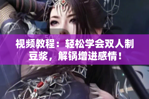 视频教程：轻松学会双人制豆浆，解锅增进感情！